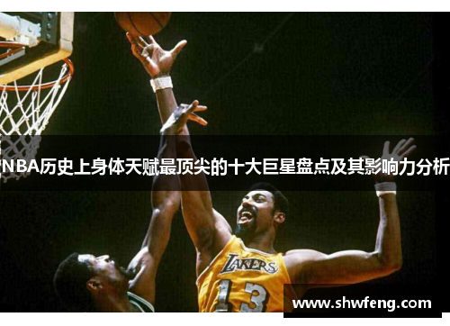 NBA历史上身体天赋最顶尖的十大巨星盘点及其影响力分析